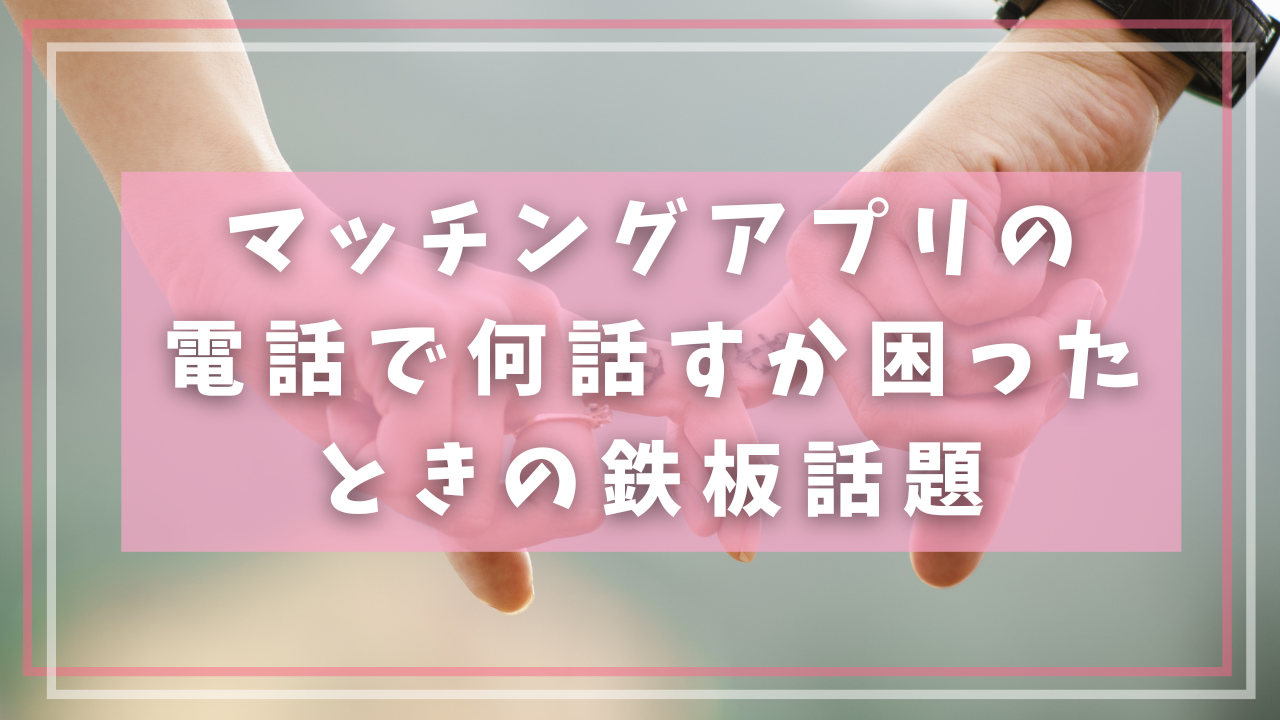マッチングアプリの
電話で何話すか困ったときの鉄板話題