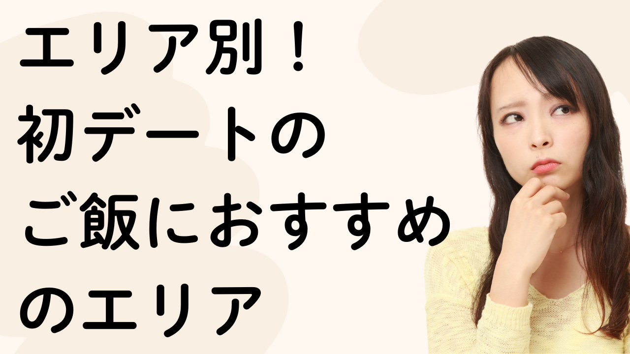 エリア別！
初デートの
ご飯におすすめ
のエリア