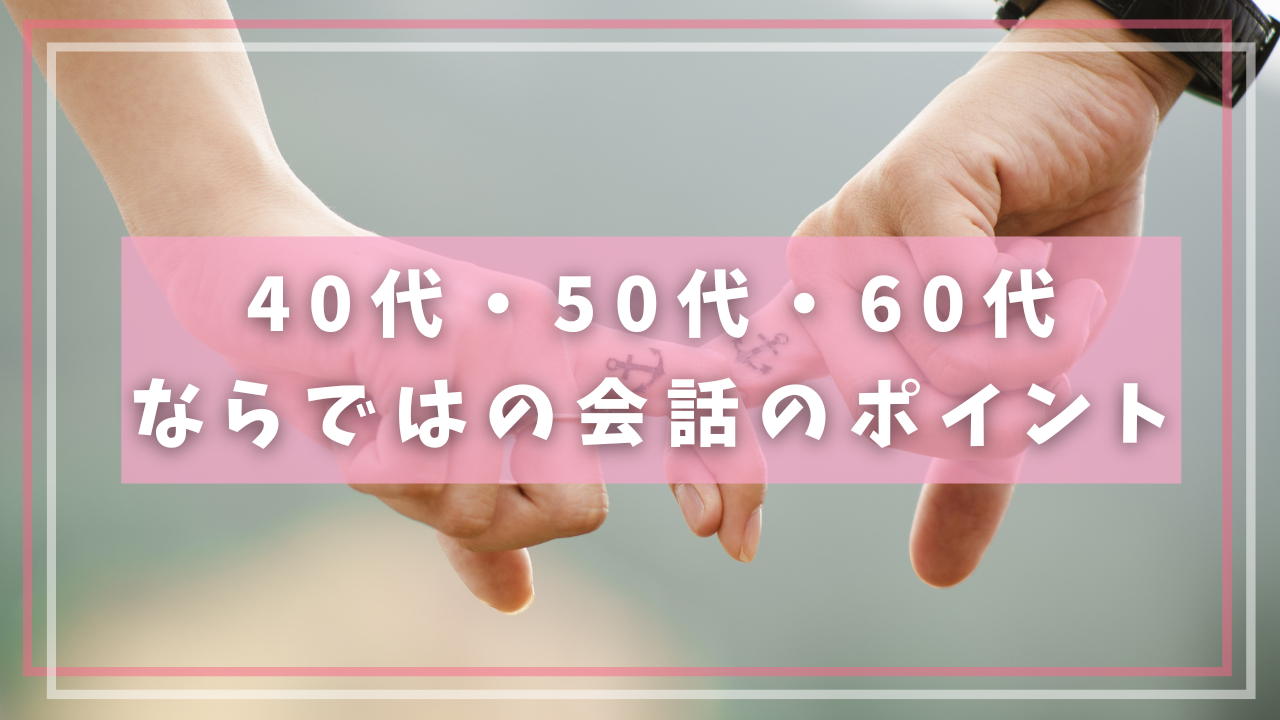 40代・50代・60代
ならではの会話のポイント