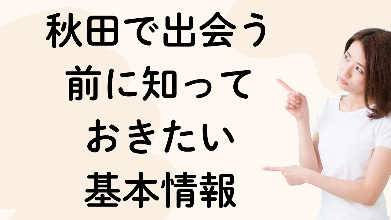 秋田で出会う
前に知って
おきたい
基本情報