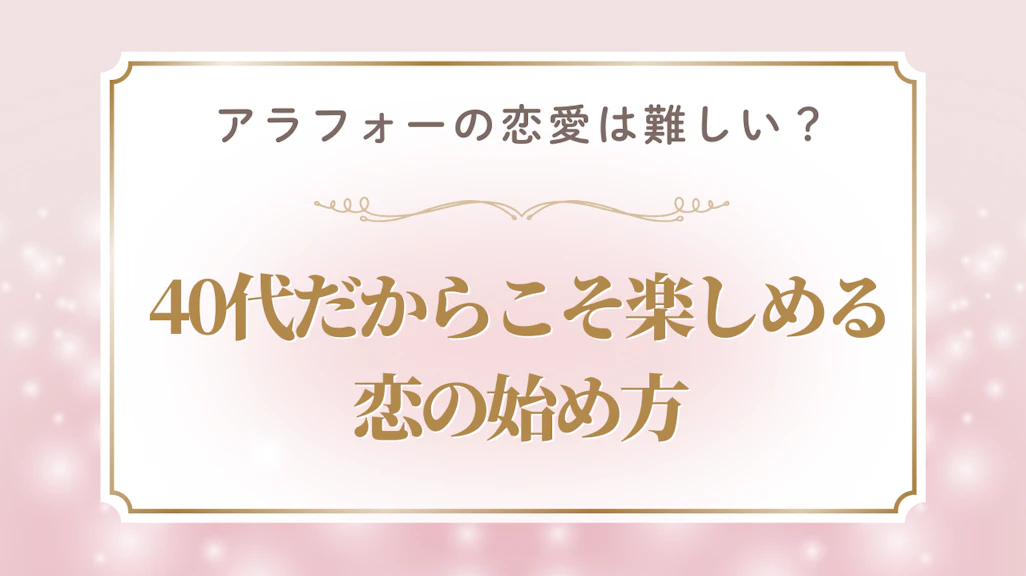 アラフォーの恋愛は難しい?40代だからこそ楽しめる恋の始め方