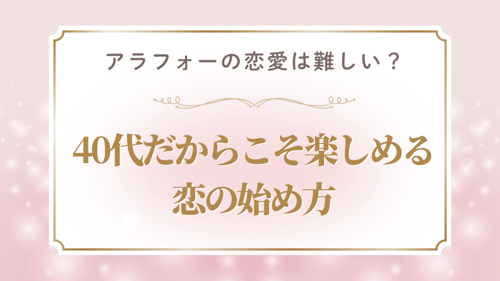 アラフォーの恋愛は難しい？40代だからこそ楽しめる恋の始め方
