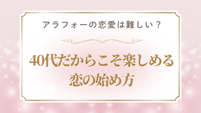 アラフォーの恋愛は難しい？40代だからこそ楽しめる恋の始め方
