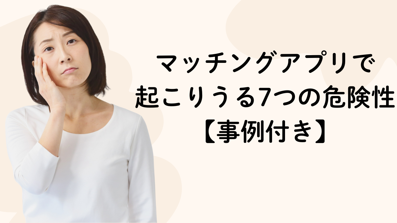 マッチングアプリで
起こりうる7つの危険性【事例付き】