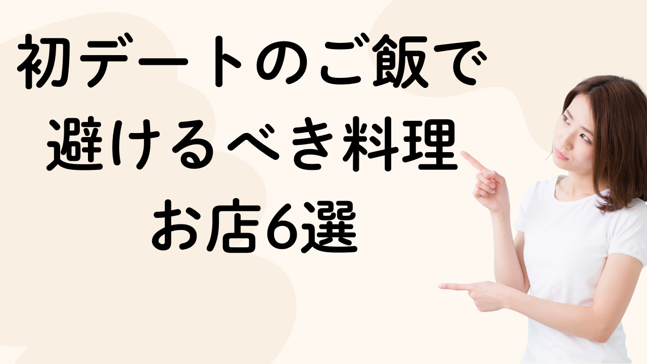 初デートのご飯で
避けるべき料理
お店6選