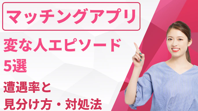 マッチングアプリの変な人エピソード5選！遭遇率と見分け方・対処法まとめ