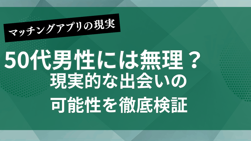 マッチングアプリは50代男性には無理?現実的な出会いの可能性を徹底検証