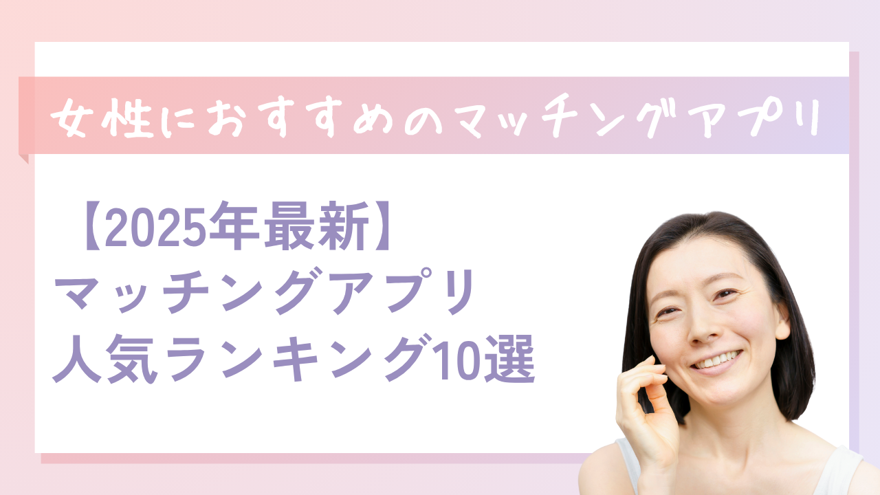 女性が本当に出会えるマッチングアプリおすすめ10選｜目的別・年齢別の選び方完全ガイド