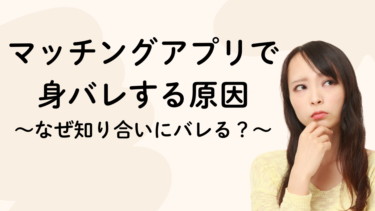 マッチングアプリで
身バレする原因
〜なぜ知り合いにバレる？〜