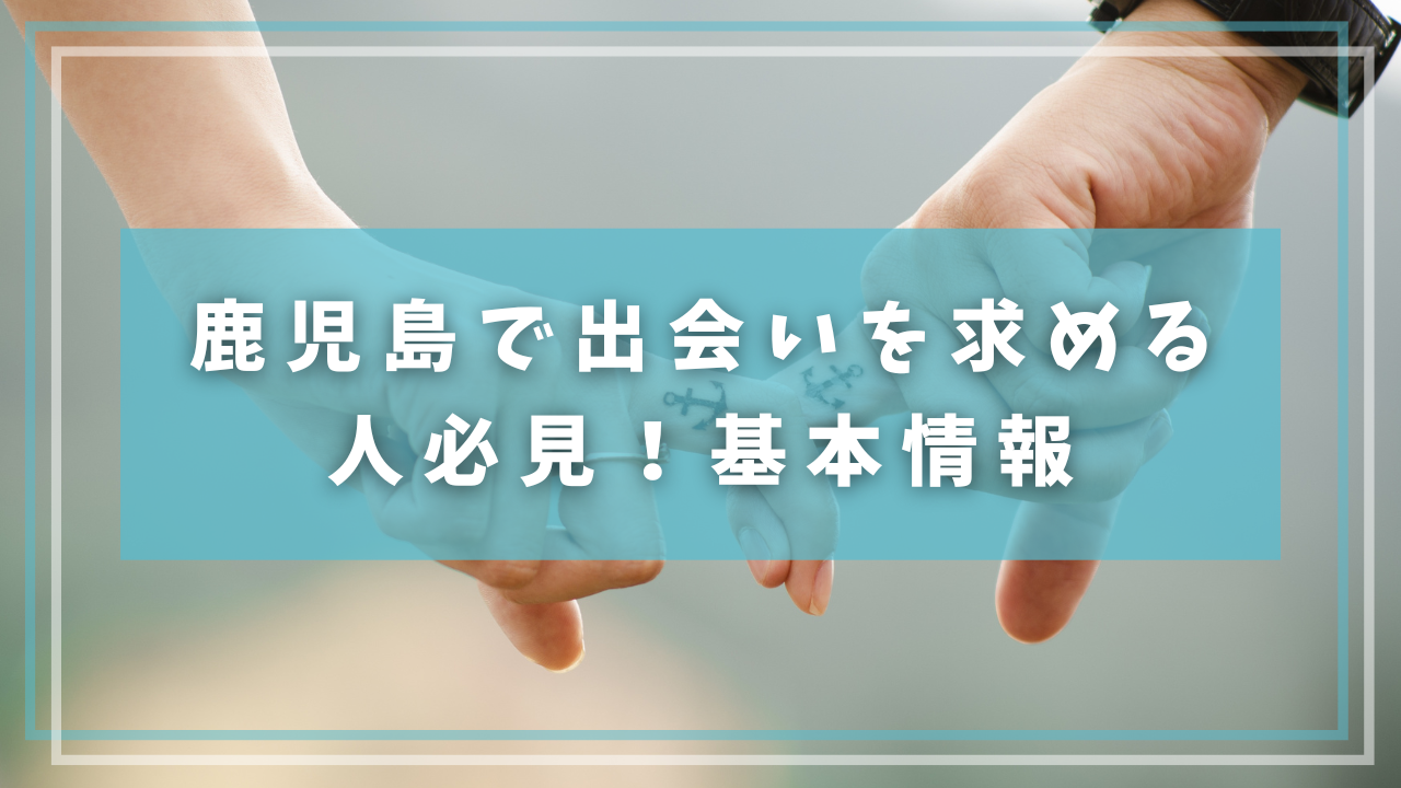 鹿児島で出会いを求める人必見！基本情報