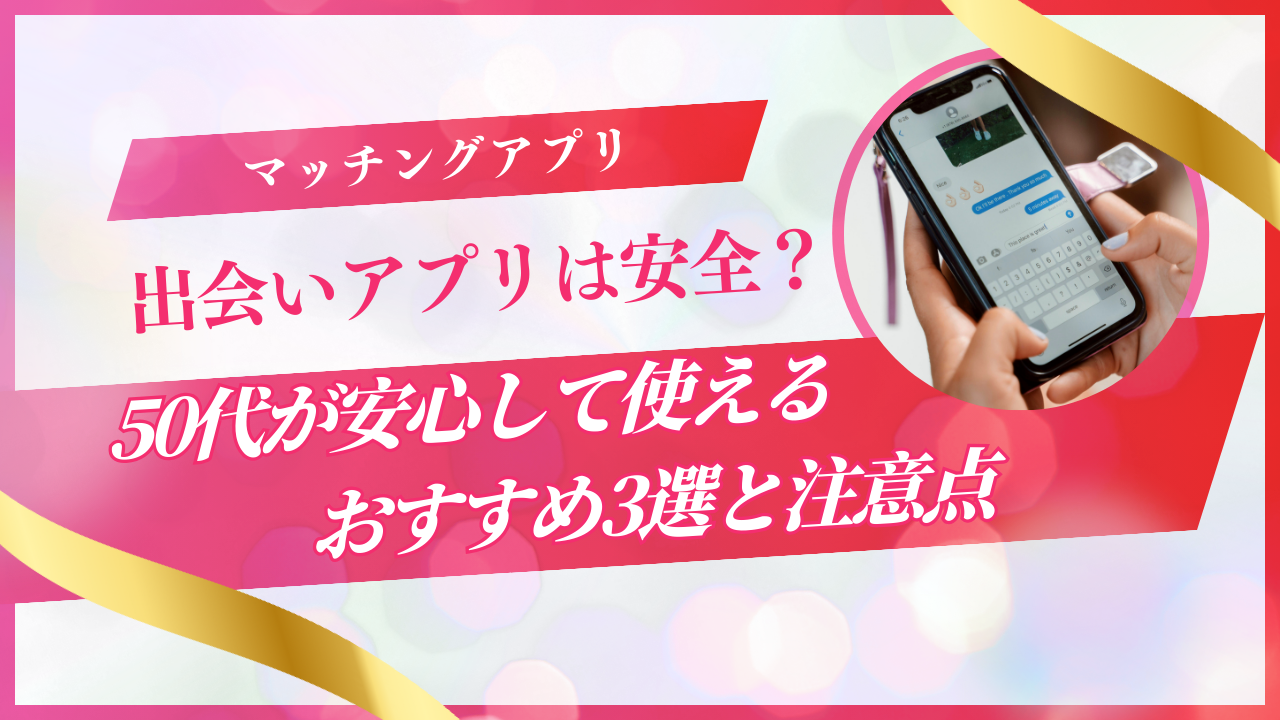 出会いアプリは安全?50代が安心して使えるおすすめ3選と注意点