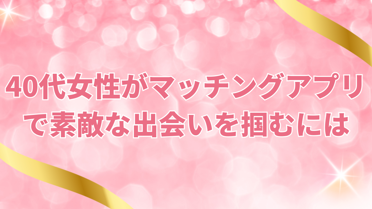 40代女性がマッチングアプリで素敵な出会いを掴むには