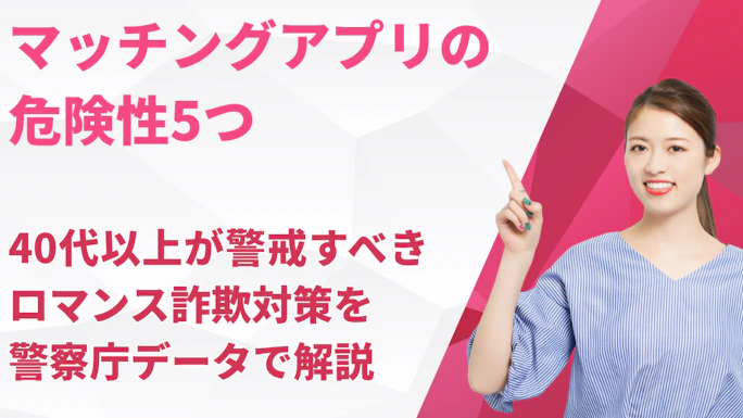 マッチングアプリの危険性5つ｜40代以上が警戒すべきロマンス詐欺対策を警察庁データで解説