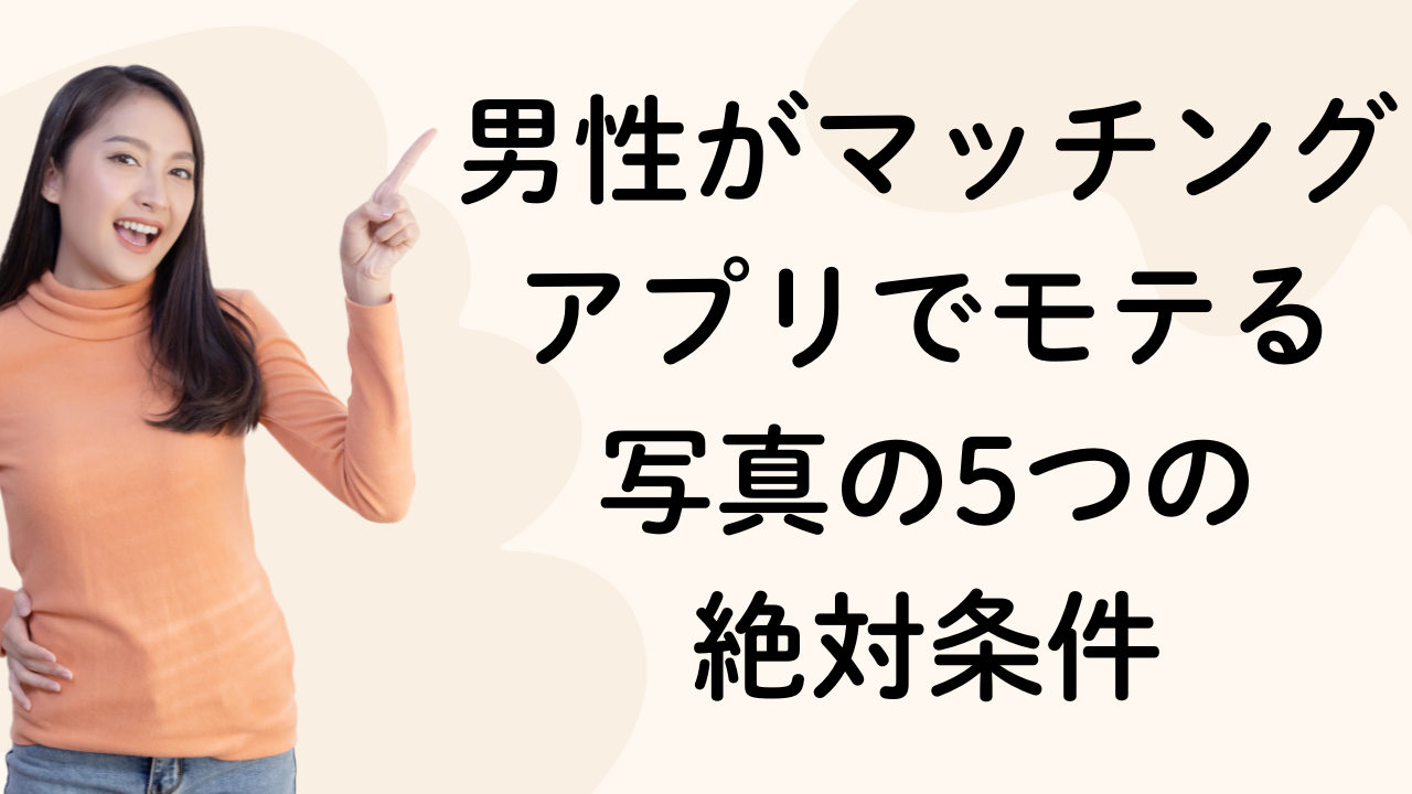 男性がマッチングアプリでモテる
写真の5つの
絶対条件
