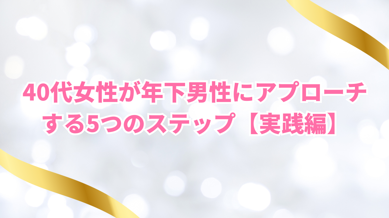 40代女性が年下男性にアプローチ
する5つのステップ【実践編】