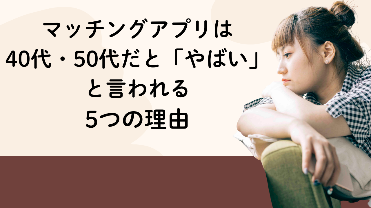 マッチングアプリは40代・50代だと「やばい」と言われる5つの理由