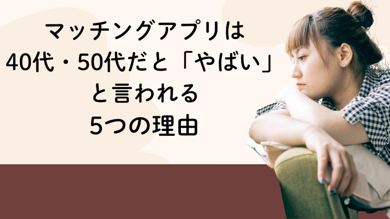 マッチングアプリは40代・50代だと「やばい」と言われる5つの理由