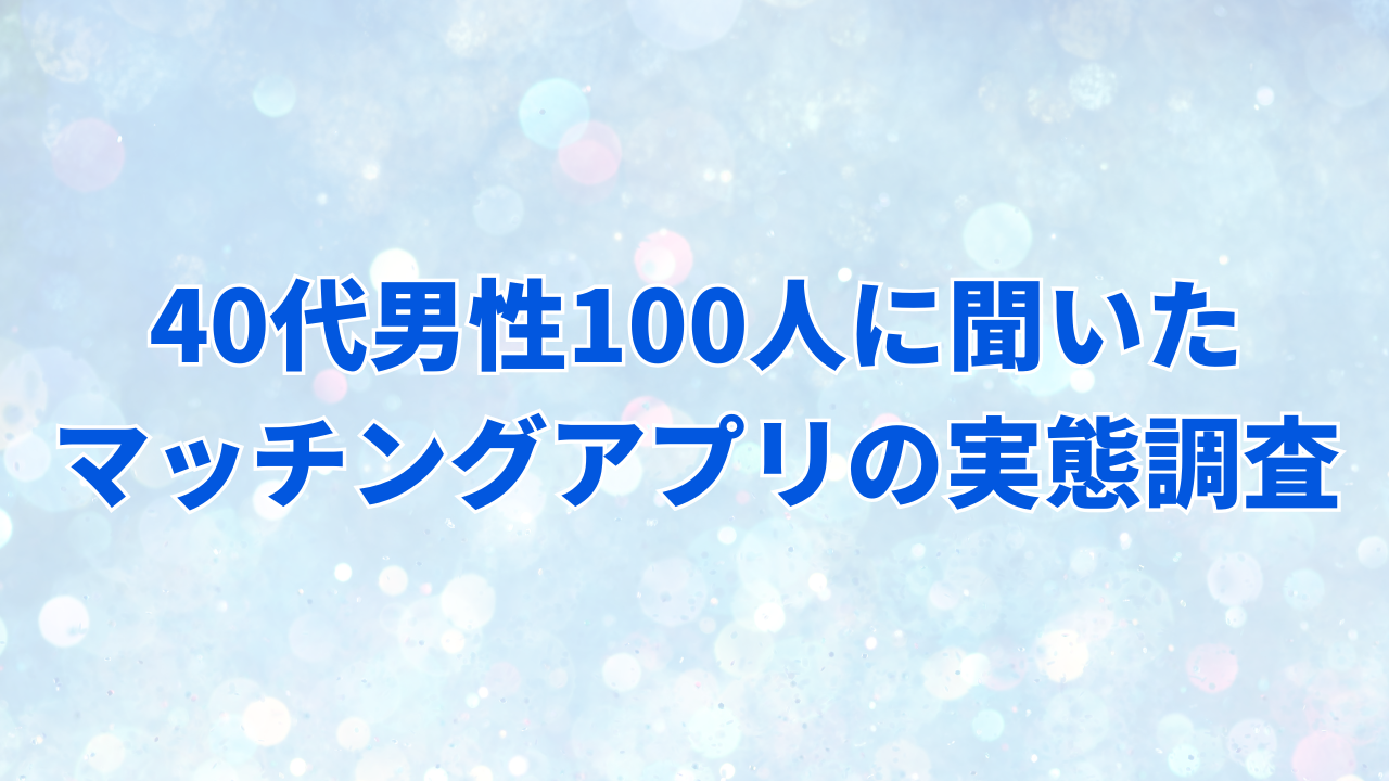 40代男性100人に聞いた
マッチングアプリの実態調査