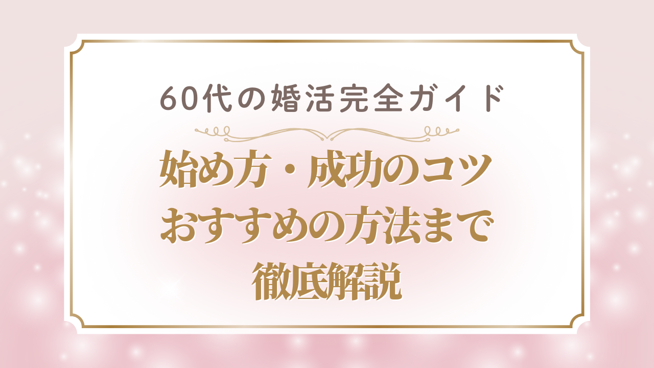 60代の婚活完全ガイド|始め方・成功のコツ・おすすめ方法まで徹底解説