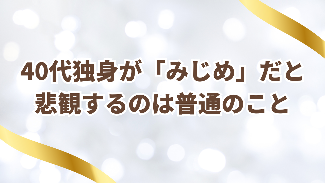 40代独身が「みじめ」だと
悲観するのは普通のこと