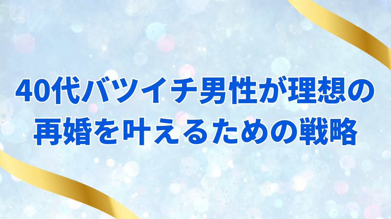 40代バツイチ男性が理想の再婚を叶えるための戦略