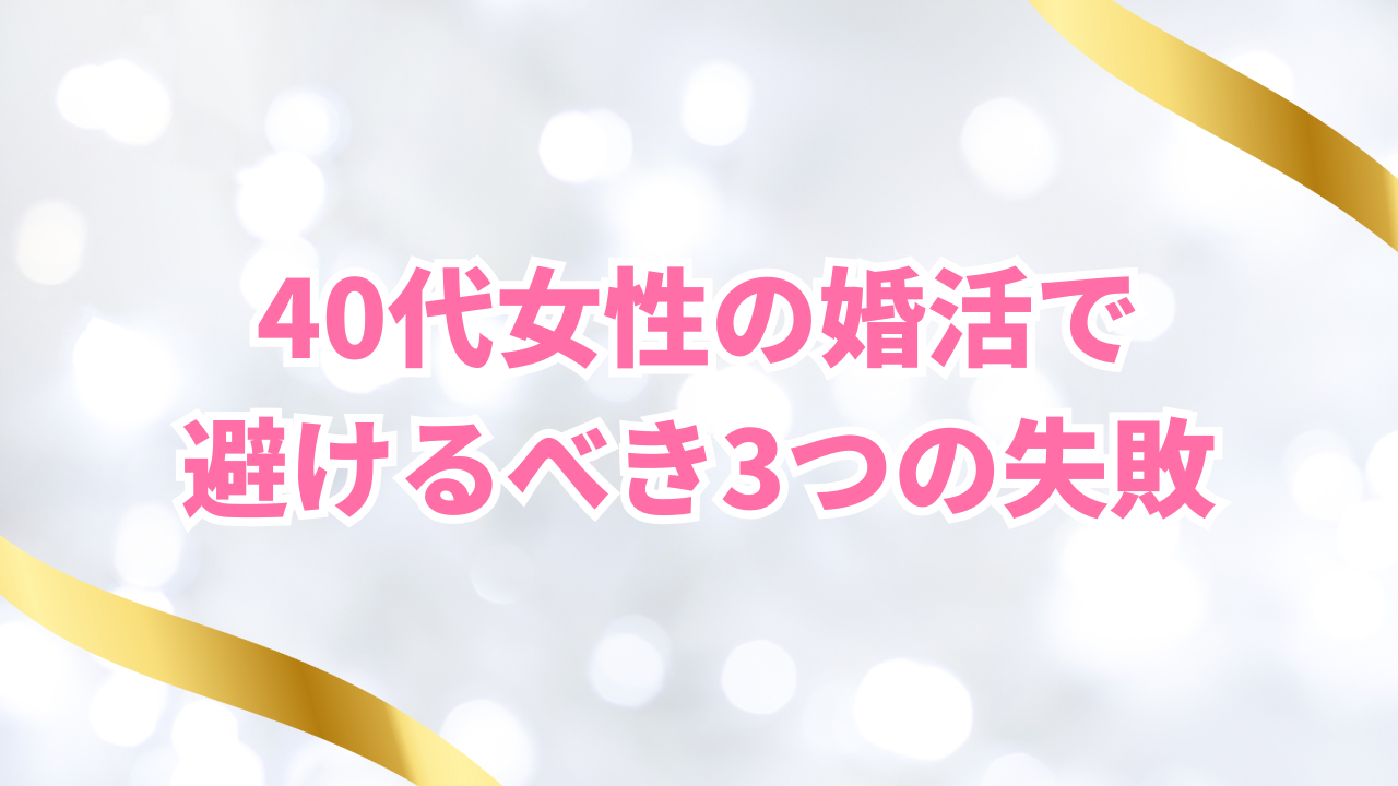 40代女性の婚活で
避けるべき3つの失敗