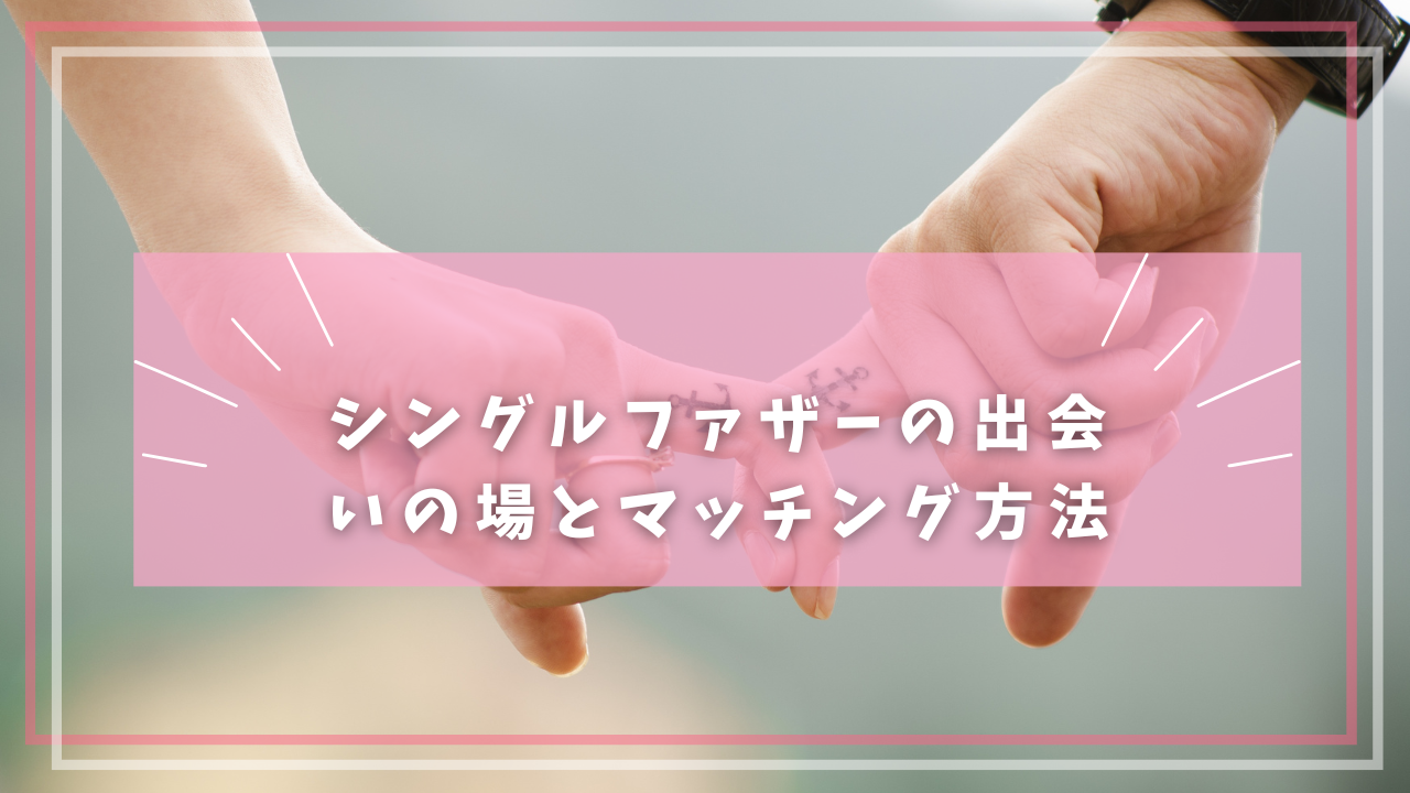 シングルファザーの出会いの場とマッチング方法