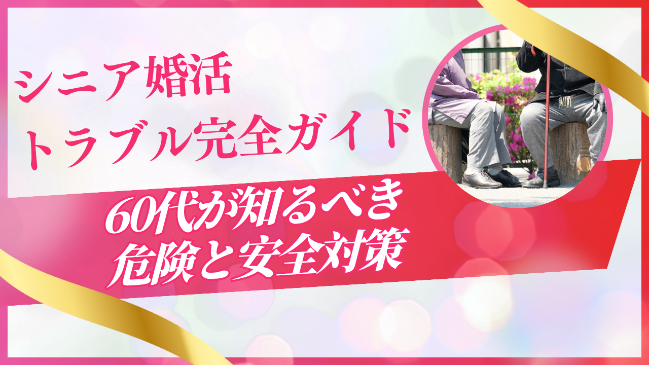 シニア婚活トラブル完全ガイド【2025最新】60代が知るべき危険と安全対策