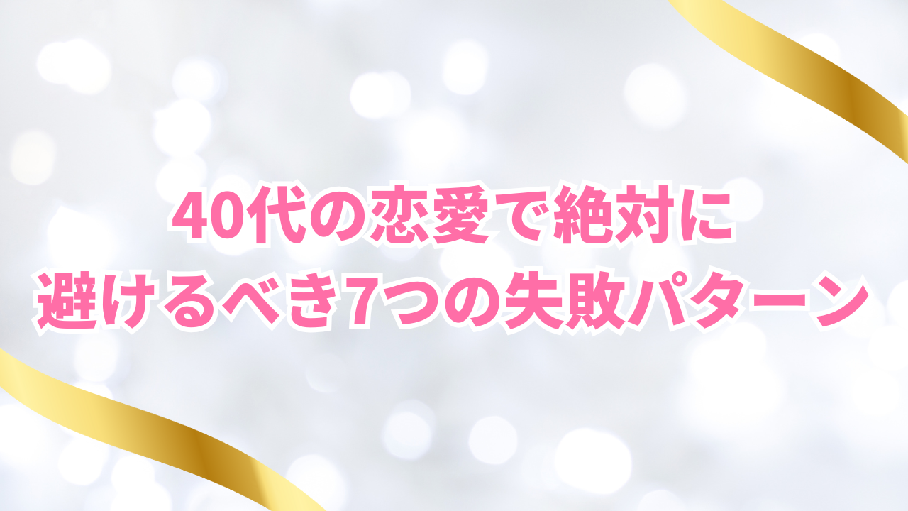 40代の恋愛で絶対に
避けるべき7つの失敗パターン