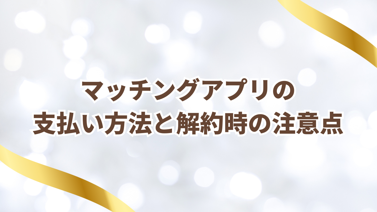 マッチングアプリの
支払い方法と解約時の注意点