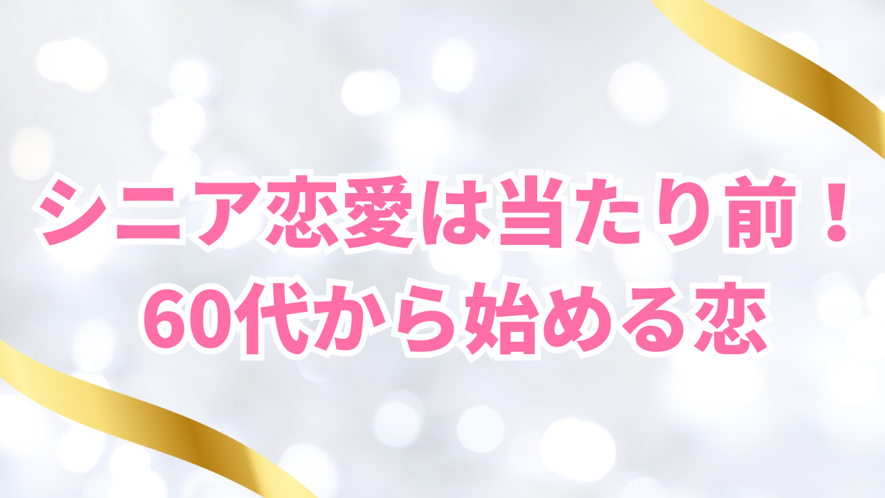 シニア恋愛は当たり前！
60代から始める恋