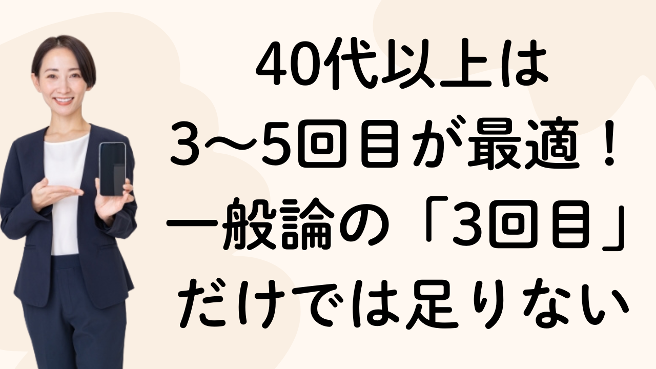 40代以上は
3〜5回目が最適！
一般論の「3回目」だけでは足りない