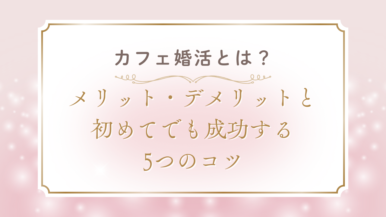 カフェ婚活とは？メリット・デメリットと初めてでも成功する5つのコツ