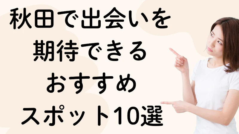 秋田で出会いを
期待できる
おすすめ
スポット10選