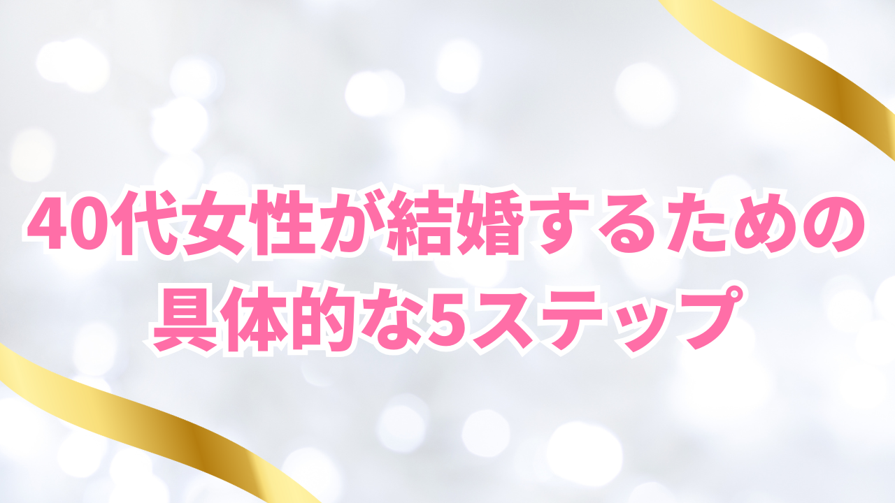 40代女性が結婚するための 具体的な5ステップ
