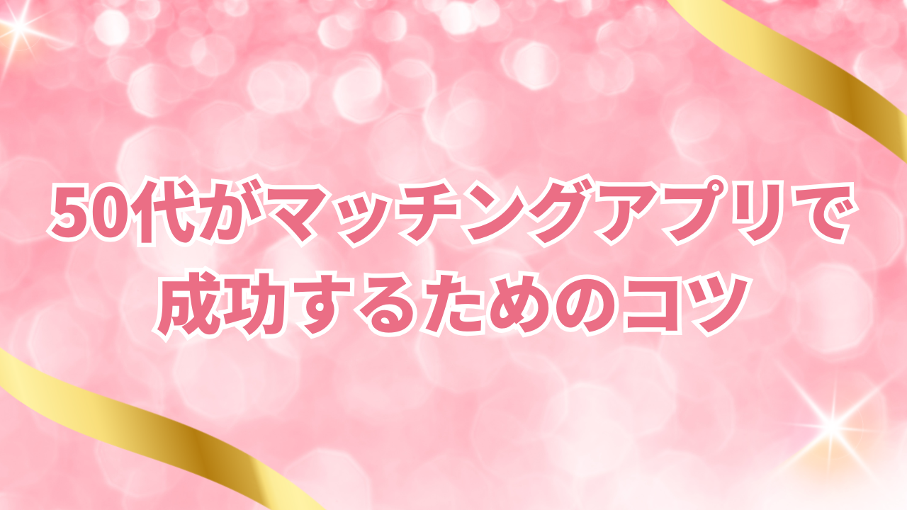 50代がマッチングアプリで成功するためのコツ