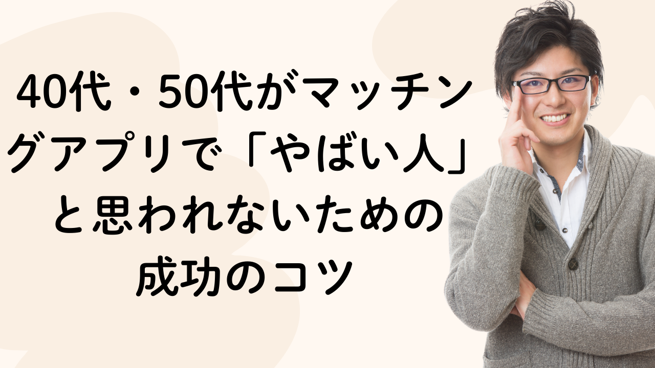40代・50代がマッチングアプリで「やばい人」と思われないための成功のコツ