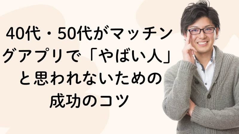 40代・50代がマッチングアプリで「やばい人」と思われないための成功のコツ