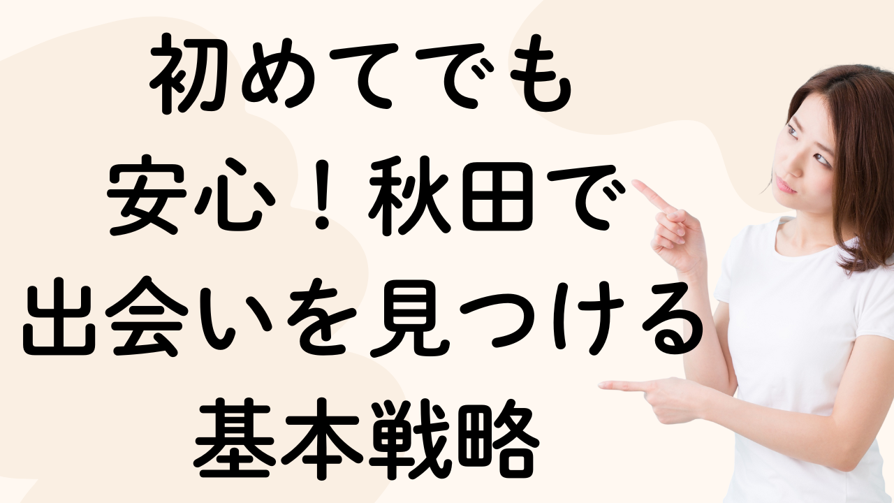 初めてでも
安心！秋田で
出会いを見つける基本戦略