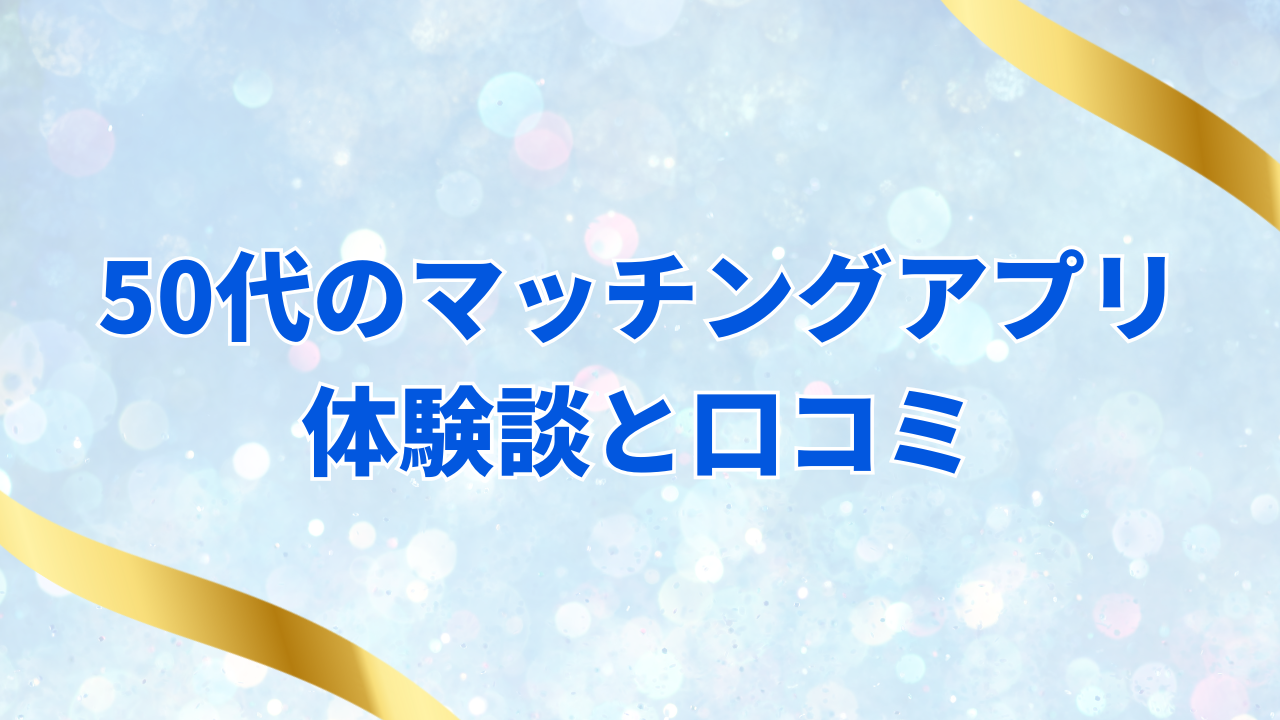 50代のマッチングアプリ 体験談と口コミ