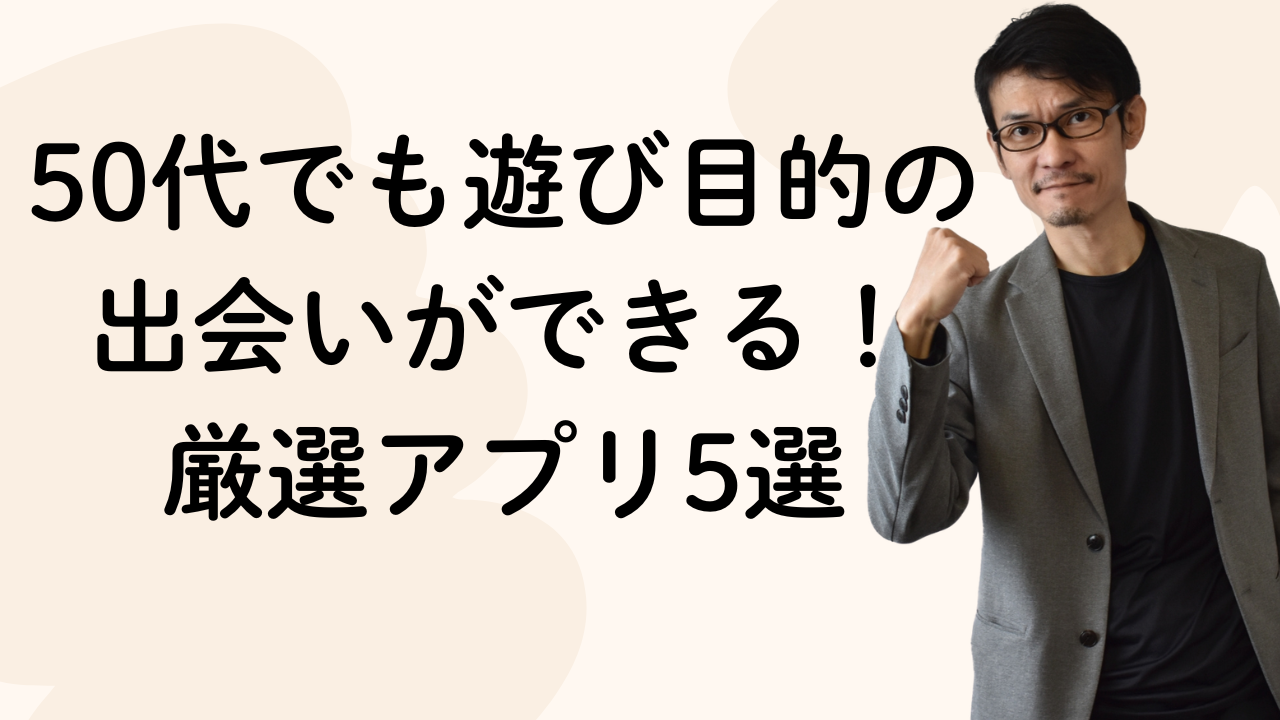 50代でも遊び目的の出会いができる！厳選アプリ5選