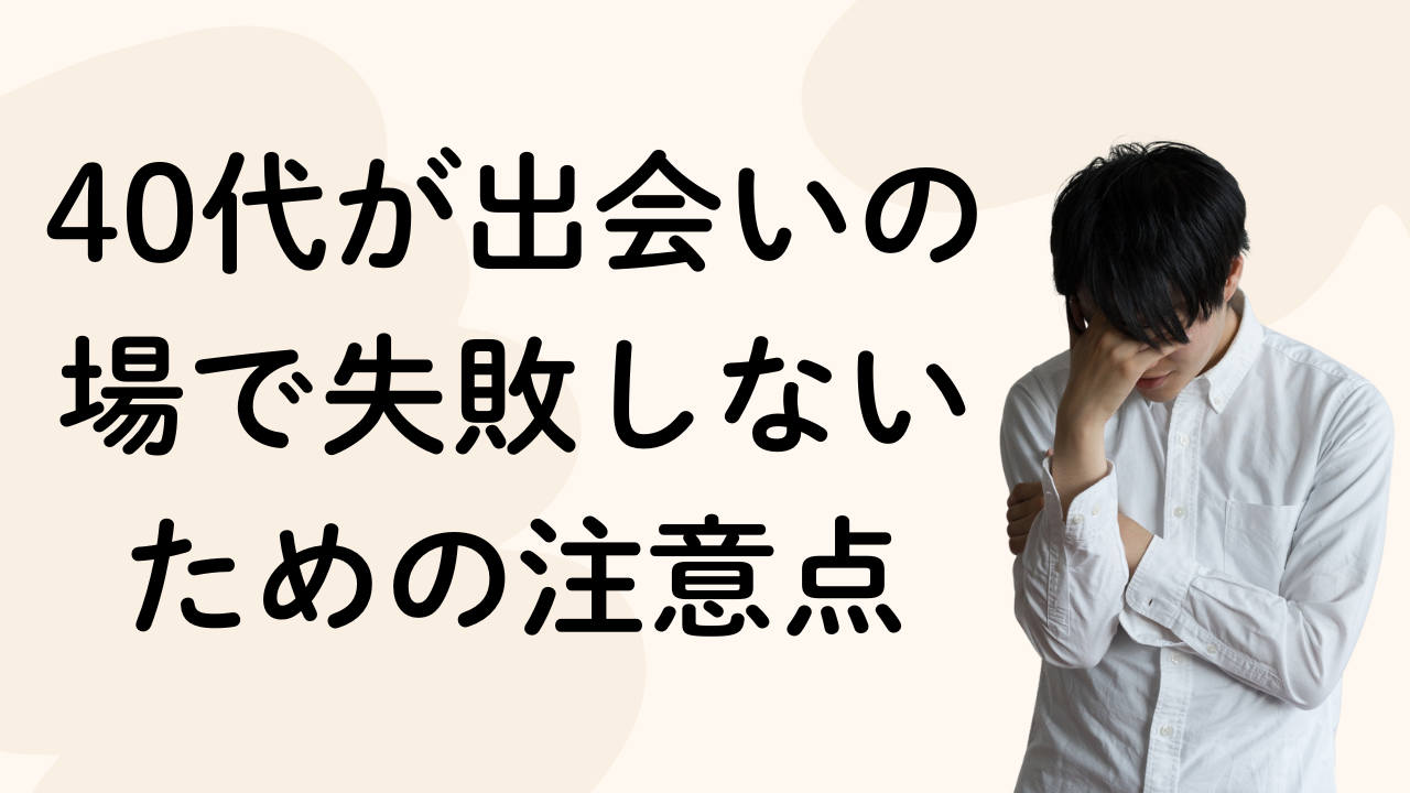 40代が出会いの
場で失敗しない
ための注意点