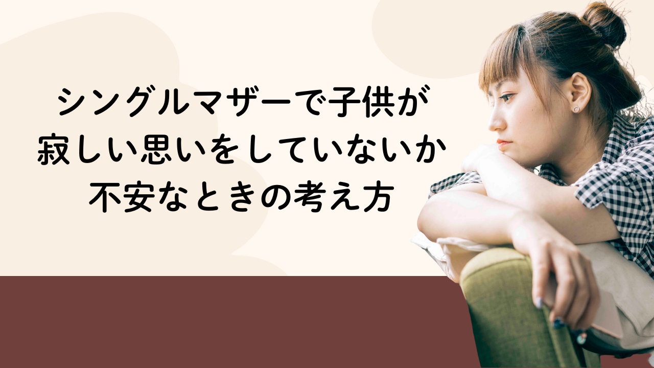 シングルマザーで子供が
寂しい思いをしていないか
不安なときの考え方