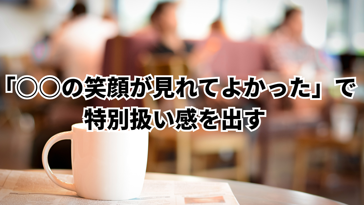 「○○の笑顔が見れてよかった」で特別扱い感を出す