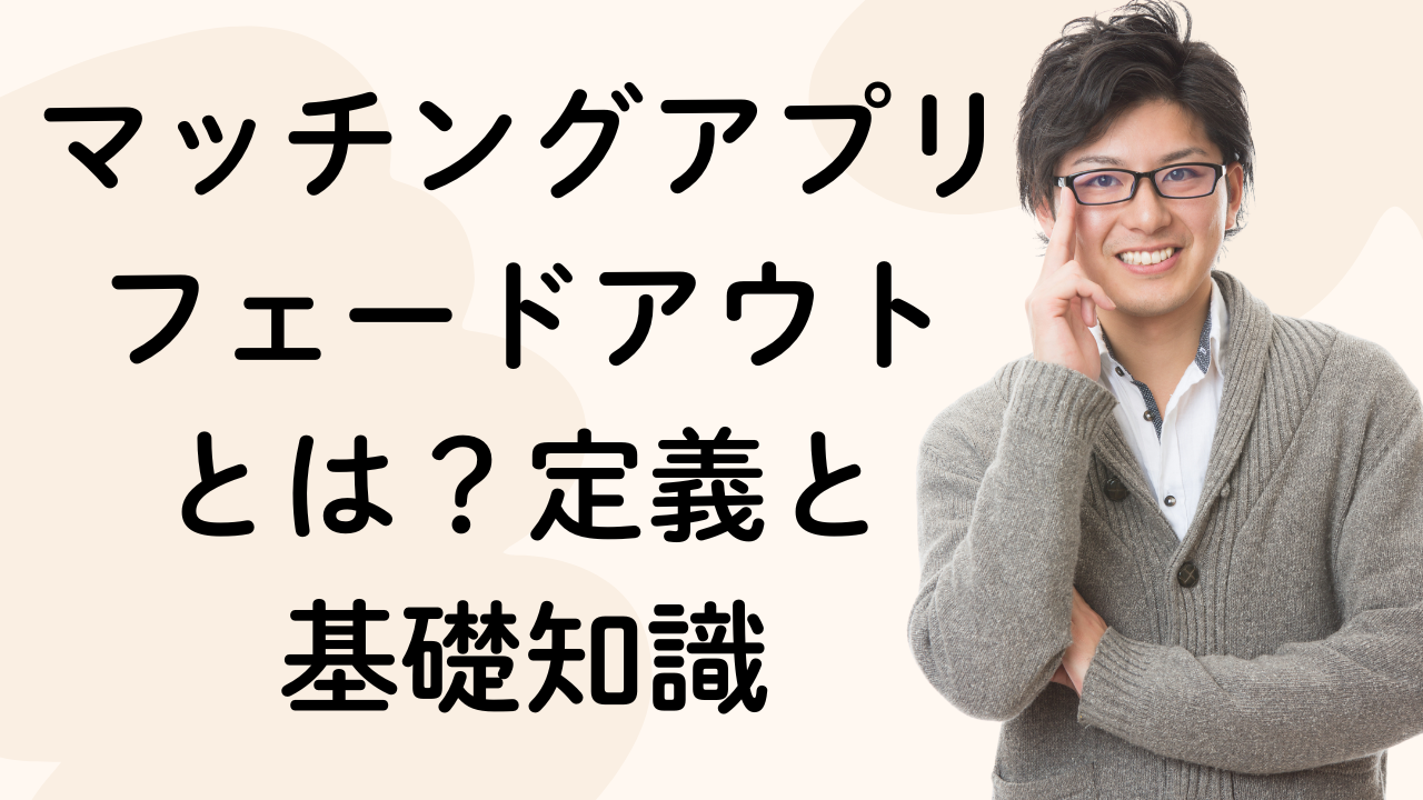 マッチングアプリ
フェードアウト
とは？定義と
基礎知識