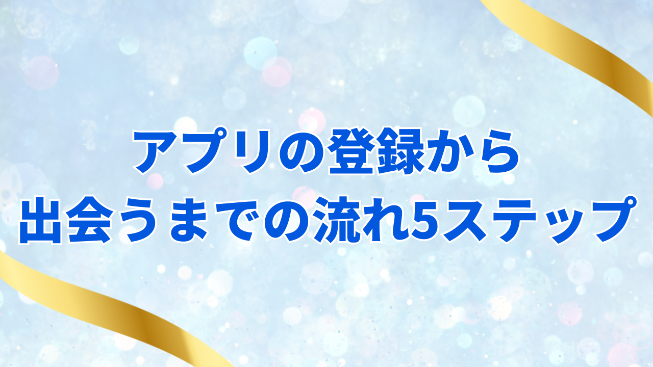 アプリの登録から 出会うまでの流れ5ステップ