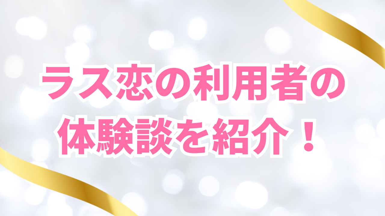 ラス恋の利用者の
体験談を紹介!
