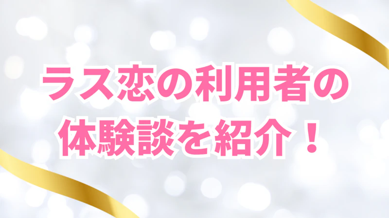 ラス恋の利用者の
体験談を紹介！