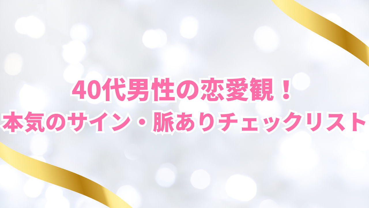 40代男性の恋愛観！
本気のサイン・脈ありチェックリスト