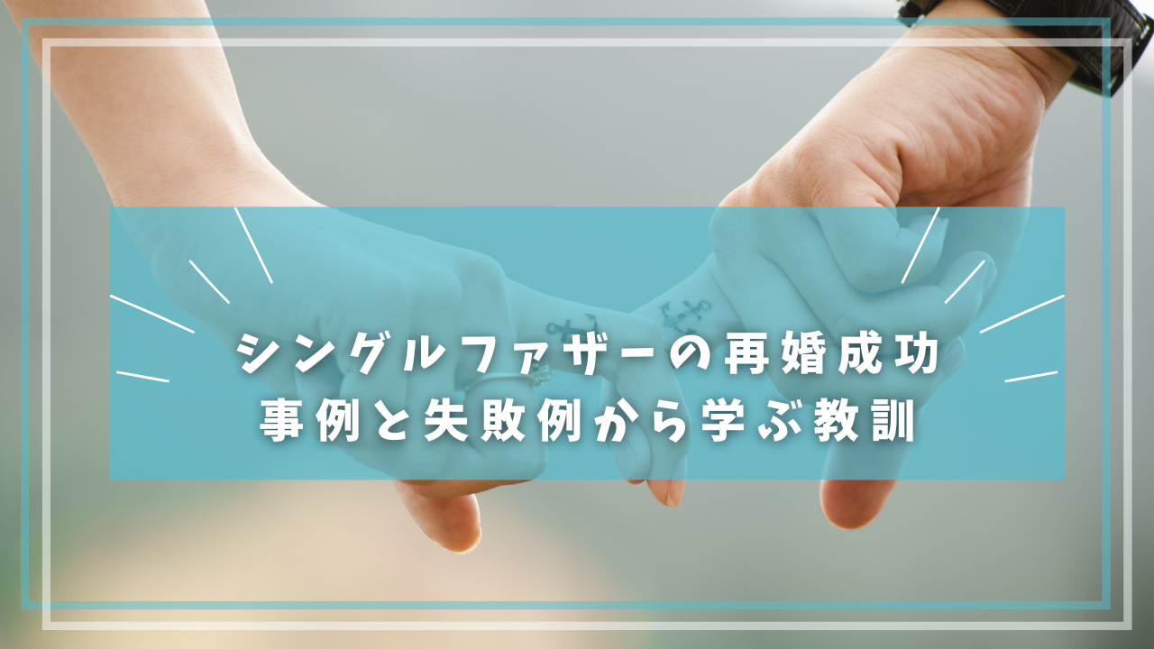 シングルファザーの再婚成功事例と失敗例から学ぶ教訓